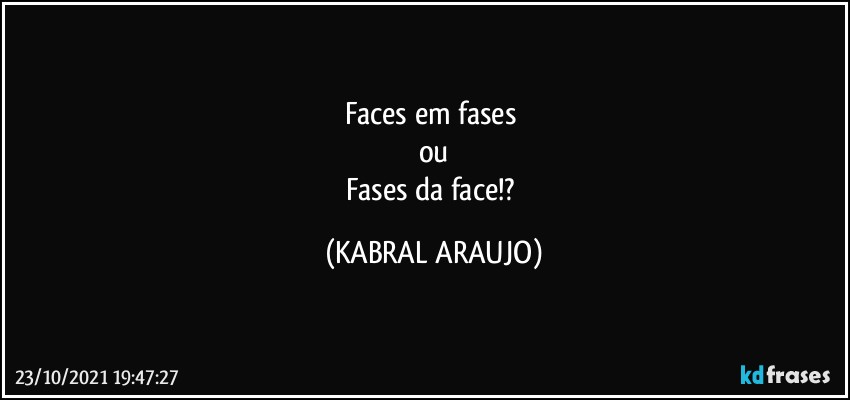 Faces em fases 
ou
Fases da face!? (KABRAL ARAUJO)