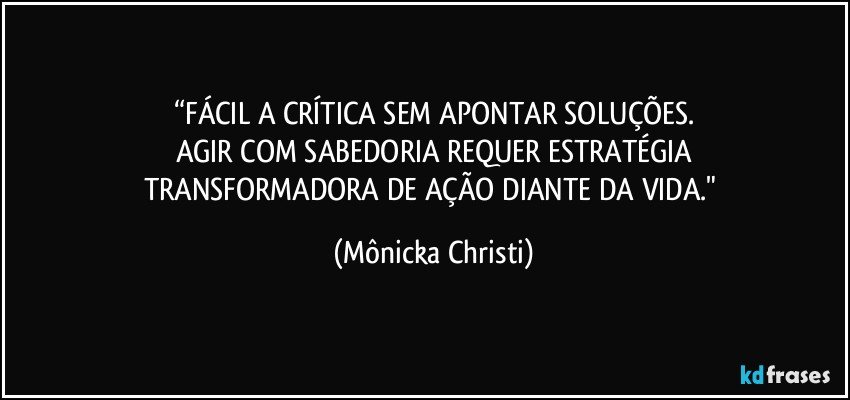 “FÁCIL A CRÍTICA SEM APONTAR SOLUÇÕES.
AGIR COM SABEDORIA REQUER ESTRATÉGIA
TRANSFORMADORA DE AÇÃO DIANTE DA VIDA." (Mônicka Christi)