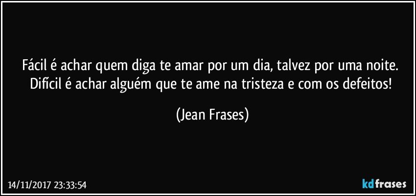 Fácil é achar quem diga te amar por um dia, talvez por uma noite. Difícil é achar alguém que te ame na tristeza e com os defeitos! (Jean Frases)