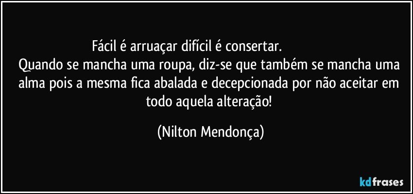 Fácil é arruaçar difícil é consertar.                                                  Quando se mancha uma roupa, diz-se que também se mancha uma alma pois a mesma fica abalada e decepcionada por não aceitar em todo aquela alteração! (Nilton Mendonça)