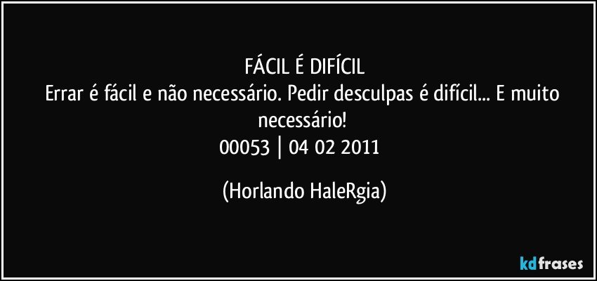 FÁCIL É DIFÍCIL
Errar é fácil e não necessário. Pedir desculpas é difícil... E muito necessário! 
00053 | 04/02/2011  (Horlando HaleRgia)