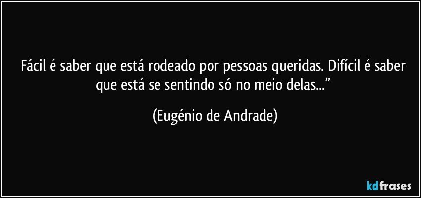 Fácil é saber que está rodeado por pessoas queridas. Difícil é saber que está se sentindo só no meio delas...” (Eugénio de Andrade)