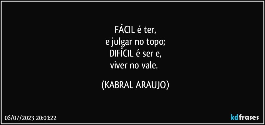 FÁCIL é ter,
e julgar no topo;
DIFÍCIL é ser e,
viver no vale. (KABRAL ARAUJO)