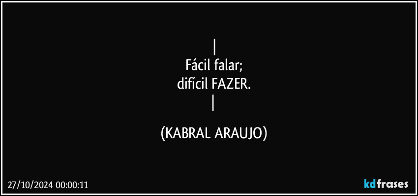 
Fácil falar;
difícil FAZER.
 (KABRAL ARAUJO)