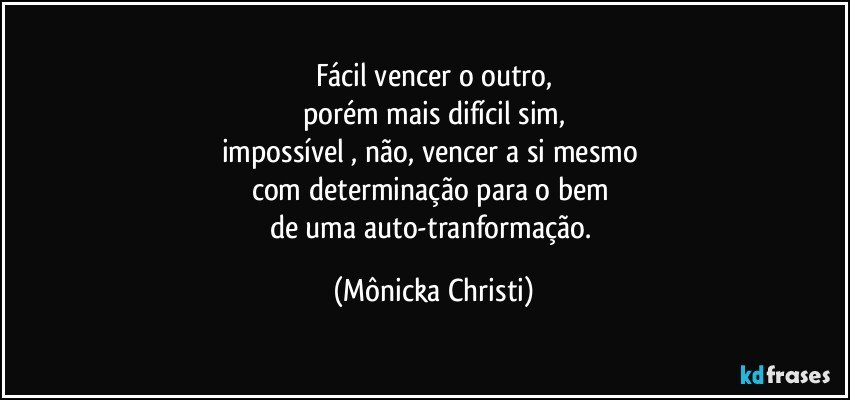 Fácil vencer o outro,
porém mais difícil sim,
impossível , não, vencer a si mesmo 
com determinação para o bem 
de uma auto-tranformação. (Mônicka Christi)