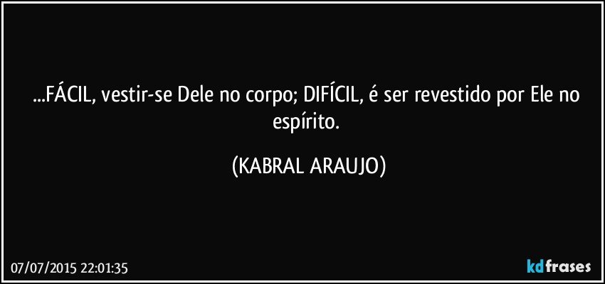 ...FÁCIL, vestir-se Dele no corpo; DIFÍCIL, é ser revestido por Ele no espírito. (KABRAL ARAUJO)