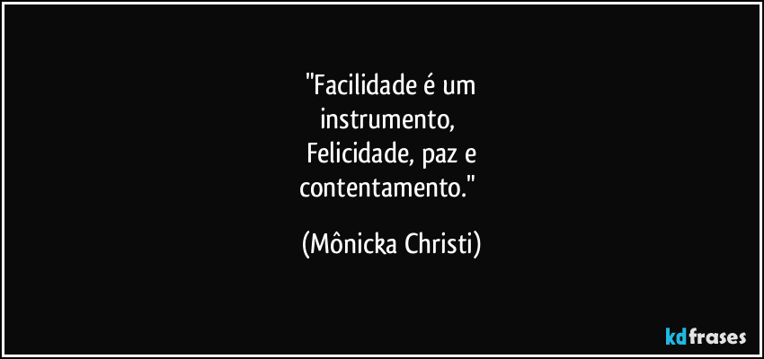 "Facilidade é um
instrumento,
Felicidade, paz e
contentamento." (Mônicka Christi)