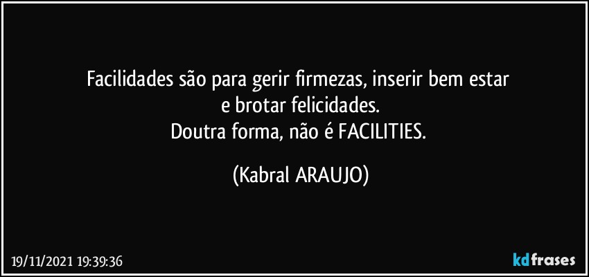 Facilidades são para gerir firmezas, inserir bem estar 
e brotar felicidades.
Doutra forma, não é FACILITIES. (KABRAL ARAUJO)