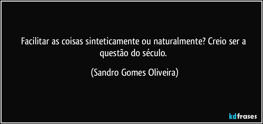 Facilitar as coisas sinteticamente ou naturalmente? Creio ser a questão do século. (Sandro Gomes Oliveira)