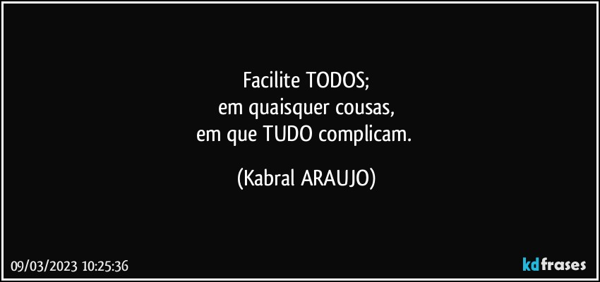 Facilite TODOS;
em quaisquer cousas,
em que TUDO complicam. (KABRAL ARAUJO)