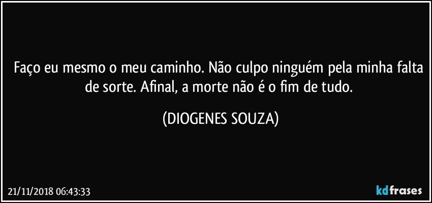 Faço eu mesmo o meu caminho. Não culpo ninguém pela minha falta de sorte. Afinal, a morte não é o fim de tudo. (DIOGENES SOUZA)