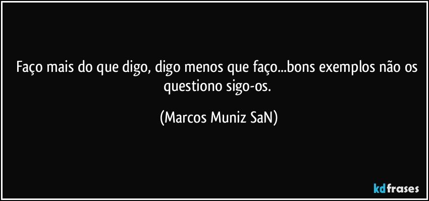 Faço mais do que digo, digo menos que faço...bons exemplos não os questiono sigo-os. (Marcos Muniz SaN)