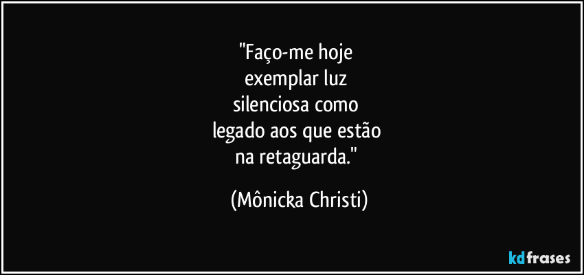 "Faço-me hoje
exemplar luz
silenciosa como
legado aos que estão
na retaguarda." (Mônicka Christi)