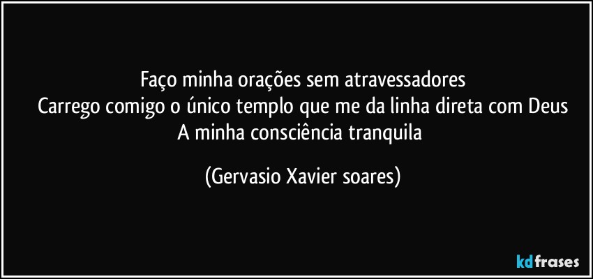 Faço minha orações sem atravessadores
Carrego comigo o único templo que me da linha direta com Deus
A minha consciência tranquila (Gervasio Xavier soares)