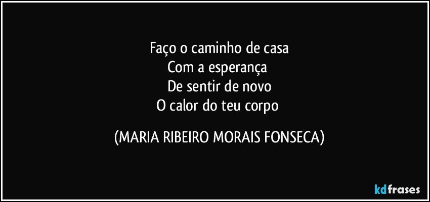 Faço o caminho de casa
Com a esperança 
De sentir de novo
O calor do teu corpo (MARIA RIBEIRO MORAIS FONSECA)