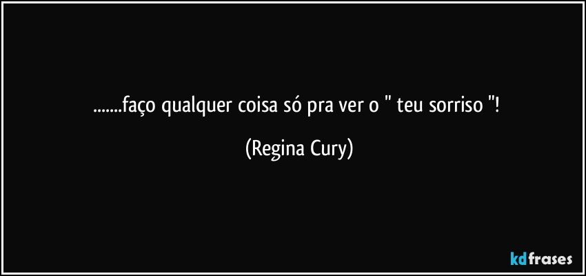 ...faço qualquer coisa só pra ver o " teu sorriso "! (Regina Cury)