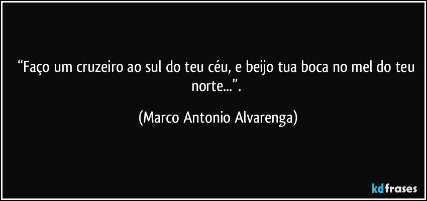 “Faço um cruzeiro ao sul do teu céu, e beijo tua boca no mel do teu norte...”. (Marco Antonio Alvarenga)