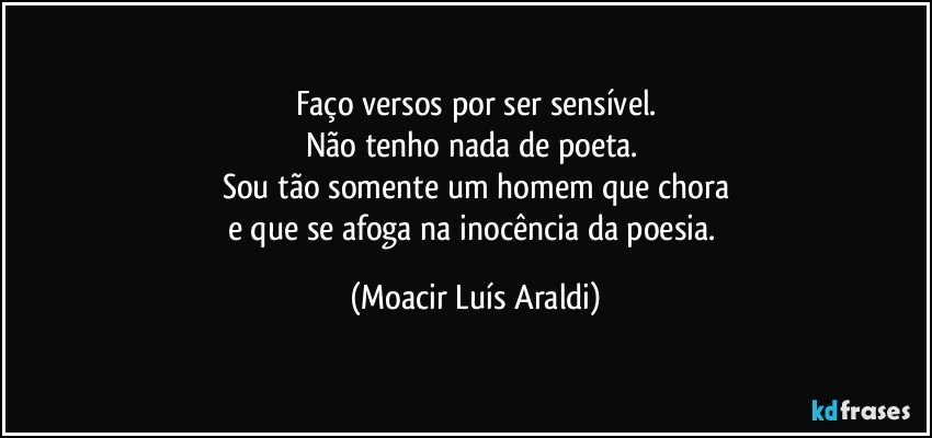 Faço versos por ser sensível.
Não tenho nada de poeta. 
Sou tão somente um homem que chora
e que se afoga na inocência da poesia. (Moacir Luís Araldi)