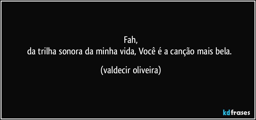 Fah,
da trilha sonora da minha vida, Você é a canção mais bela. (valdecir oliveira)