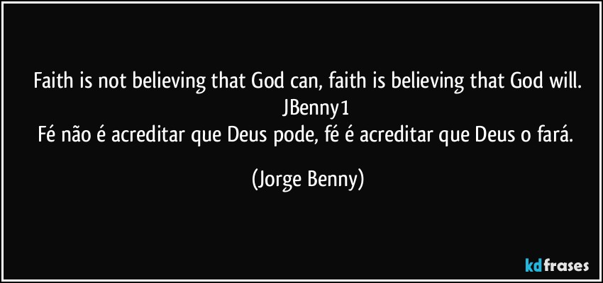 Faith is not believing that God can, faith is believing that God will.
                JBenny1 
Fé não é acreditar que Deus pode, fé é acreditar que Deus o fará. (Jorge Benny)