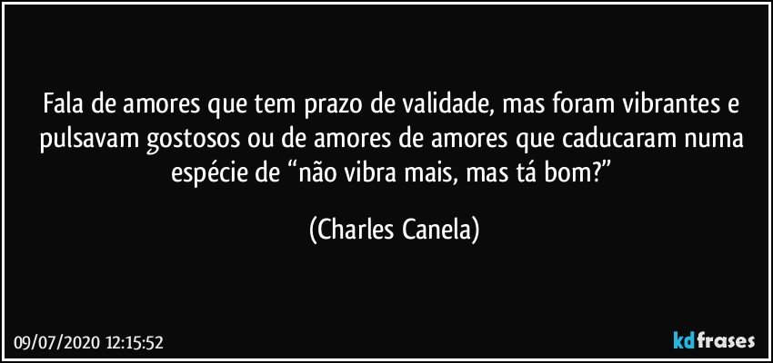 Fala de amores que tem prazo de validade, mas foram vibrantes e pulsavam gostosos ou de amores de amores que caducaram numa espécie de “não vibra mais, mas tá bom?” (Charles Canela)