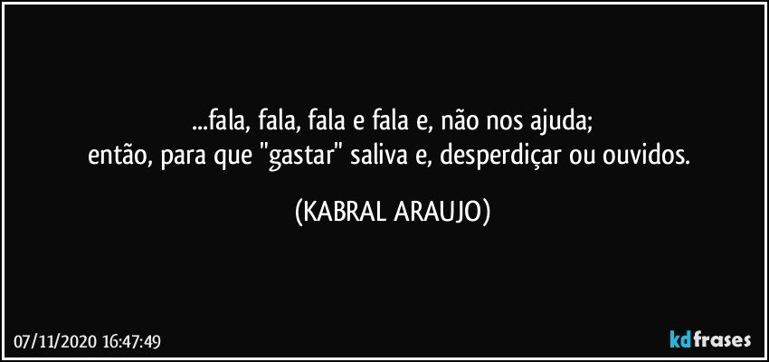 ...fala, fala, fala e fala e, não nos ajuda;
então, para que "gastar" saliva e, desperdiçar ou ouvidos. (KABRAL ARAUJO)