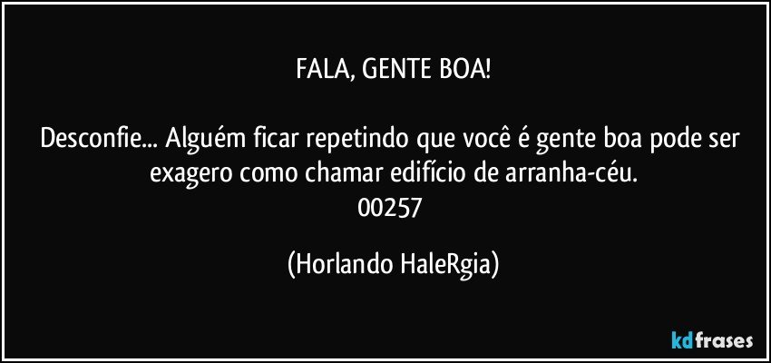 FALA, GENTE BOA!

Desconfie... Alguém ficar repetindo que você é gente boa pode ser exagero como chamar edifício de arranha-céu.
00257 (Horlando HaleRgia)