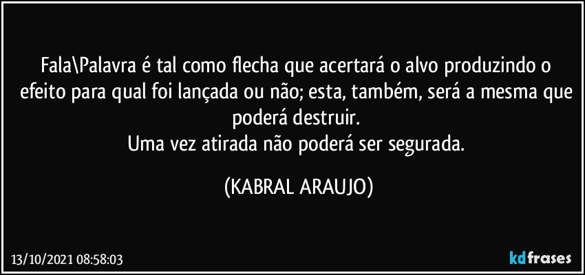 Fala\Palavra é tal como flecha que acertará o alvo produzindo o efeito para qual foi lançada ou não; esta, também, será a mesma que poderá destruir. 
Uma vez atirada não poderá ser segurada. (KABRAL ARAUJO)