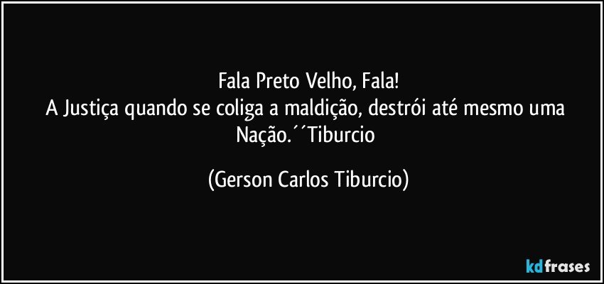 Fala Preto Velho, Fala!
A Justiça quando se coliga a maldição, destrói até mesmo uma Nação.´´Tiburcio (Gerson Carlos Tiburcio)