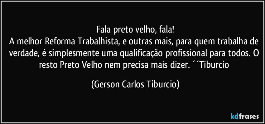 Fala preto velho, fala!
A melhor Reforma Trabalhista, e outras mais, para quem trabalha de verdade, é simplesmente uma qualificação profissional para todos. O resto Preto Velho nem precisa mais dizer. ´´Tiburcio (Gerson Carlos Tiburcio)