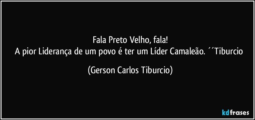 Fala Preto Velho, fala!
A pior Liderança de um povo é ter um Líder Camaleão. ´´Tiburcio (Gerson Carlos Tiburcio)