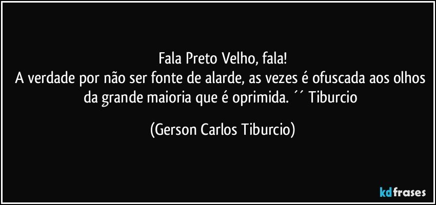 Fala Preto Velho, fala!
A verdade por não ser fonte de alarde, as vezes é ofuscada aos olhos da grande maioria que é oprimida. ´´ Tiburcio (Gerson Carlos Tiburcio)