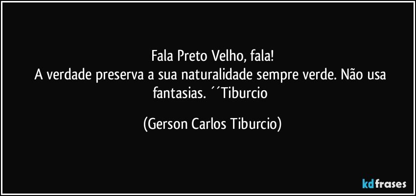 Fala Preto Velho, fala!
A verdade preserva a sua naturalidade sempre verde. Não usa fantasias. ´´Tiburcio (Gerson Carlos Tiburcio)