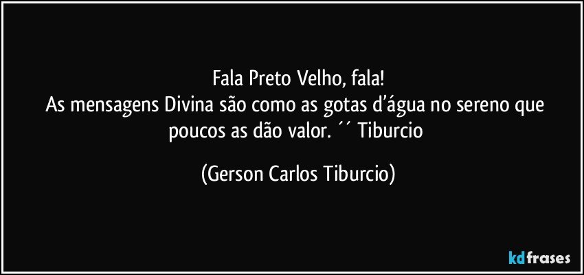 Fala Preto Velho, fala!
As mensagens Divina são como as gotas d’água no sereno que poucos as dão valor. ´´ Tiburcio (Gerson Carlos Tiburcio)