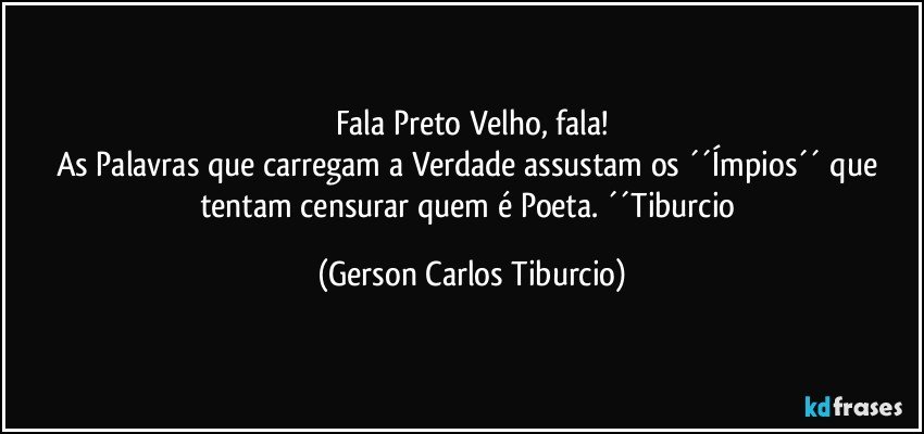 Fala Preto Velho, fala!
As Palavras que carregam a Verdade assustam os ´´Ímpios´´ que tentam censurar quem é Poeta. ´´Tiburcio (Gerson Carlos Tiburcio)