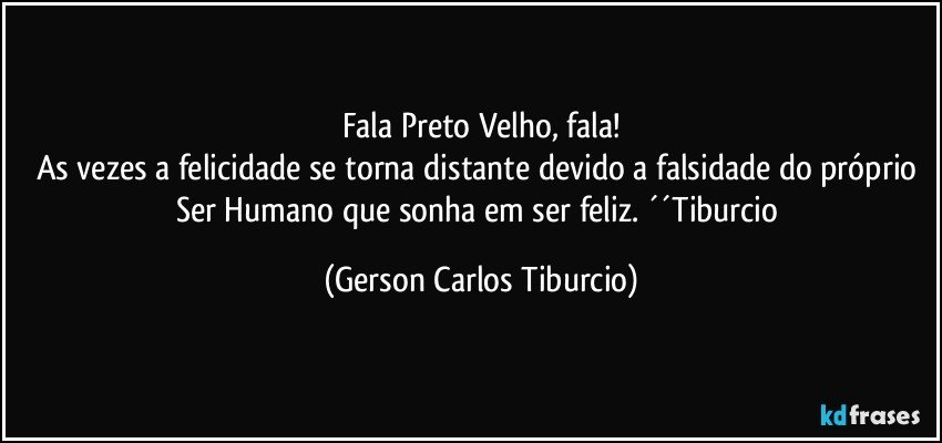 Fala Preto Velho, fala!
As vezes a felicidade se torna distante devido a falsidade do próprio Ser Humano que sonha em ser feliz. ´´Tiburcio (Gerson Carlos Tiburcio)