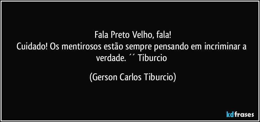 Fala Preto Velho, fala!
Cuidado! Os mentirosos estão sempre pensando em incriminar a verdade. ´´ Tiburcio (Gerson Carlos Tiburcio)