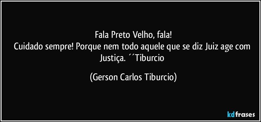 Fala Preto Velho, fala!
Cuidado sempre! Porque nem todo aquele que se diz Juiz age com Justiça. ´´Tiburcio (Gerson Carlos Tiburcio)