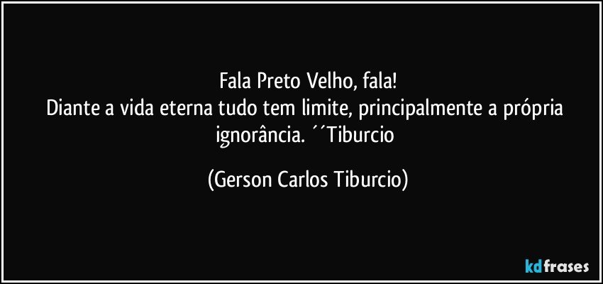 Fala Preto Velho, fala!
Diante a vida eterna tudo tem limite, principalmente a própria ignorância. ´´Tiburcio (Gerson Carlos Tiburcio)