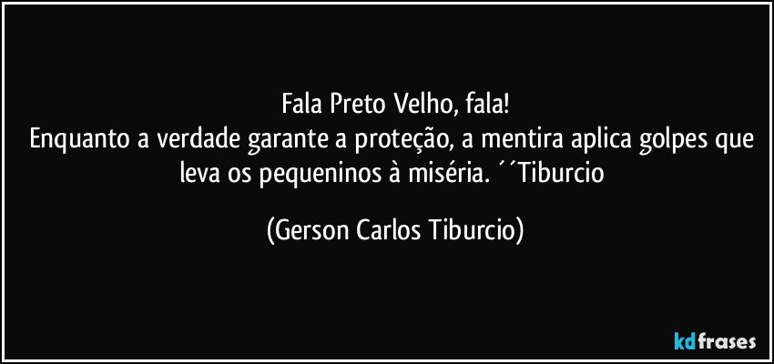 Fala Preto Velho, fala!
Enquanto a verdade garante a proteção, a mentira aplica golpes que leva os pequeninos à miséria. ´´Tiburcio (Gerson Carlos Tiburcio)