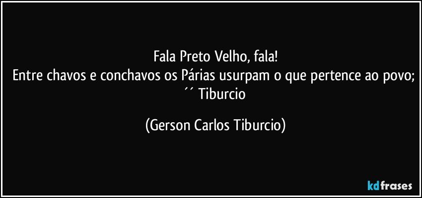 Fala Preto Velho, fala!
Entre chavos e conchavos os Párias usurpam o que pertence ao povo; ´´ Tiburcio (Gerson Carlos Tiburcio)