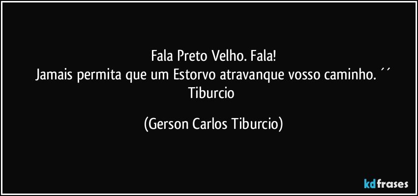 Fala Preto Velho. Fala!
Jamais permita que um Estorvo atravanque vosso caminho. ´´
Tiburcio (Gerson Carlos Tiburcio)