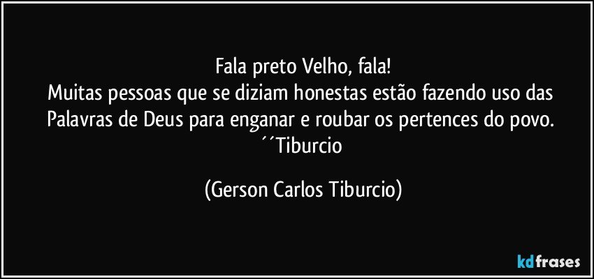 Fala preto Velho, fala!
Muitas pessoas que se diziam honestas estão fazendo uso das Palavras de Deus para enganar e roubar os pertences do povo. ´´Tiburcio (Gerson Carlos Tiburcio)