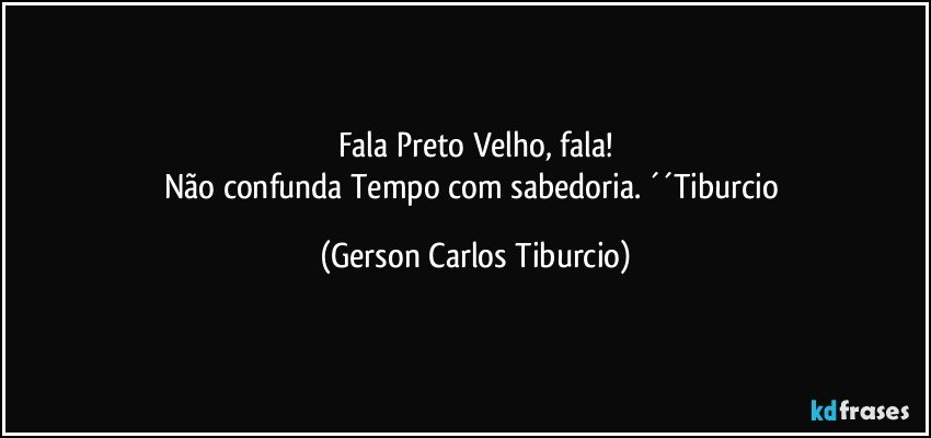 Fala Preto Velho, fala!
Não confunda Tempo com sabedoria. ´´Tiburcio (Gerson Carlos Tiburcio)