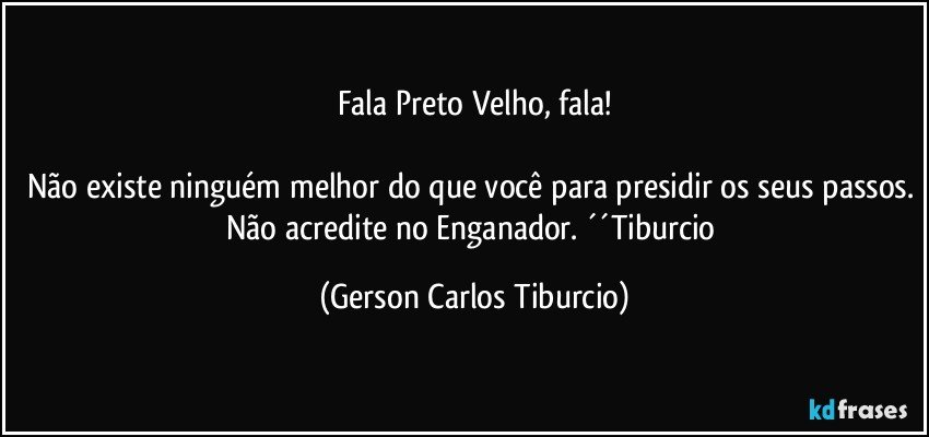 Fala Preto Velho, fala!

Não existe ninguém melhor do que você para presidir os seus passos. Não acredite no Enganador. ´´Tiburcio (Gerson Carlos Tiburcio)