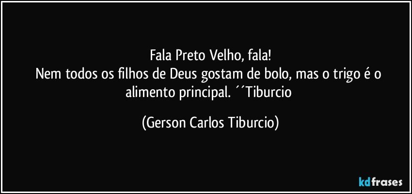 Fala Preto Velho, fala!
Nem todos os filhos de Deus gostam de bolo, mas o trigo é o alimento principal. ´´Tiburcio (Gerson Carlos Tiburcio)