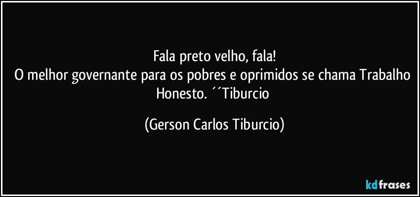 Fala preto velho, fala!
O melhor governante para os pobres e oprimidos se chama Trabalho Honesto. ´´Tiburcio (Gerson Carlos Tiburcio)