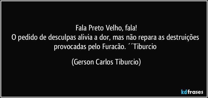 Fala Preto Velho, fala!
O pedido de desculpas alivia a dor, mas não repara as destruições provocadas pelo Furacão. ´´Tiburcio (Gerson Carlos Tiburcio)