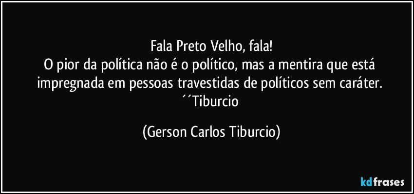 Fala Preto Velho, fala!
O pior da política não é o político, mas a mentira que está impregnada em pessoas travestidas de políticos sem caráter. ´´Tiburcio (Gerson Carlos Tiburcio)