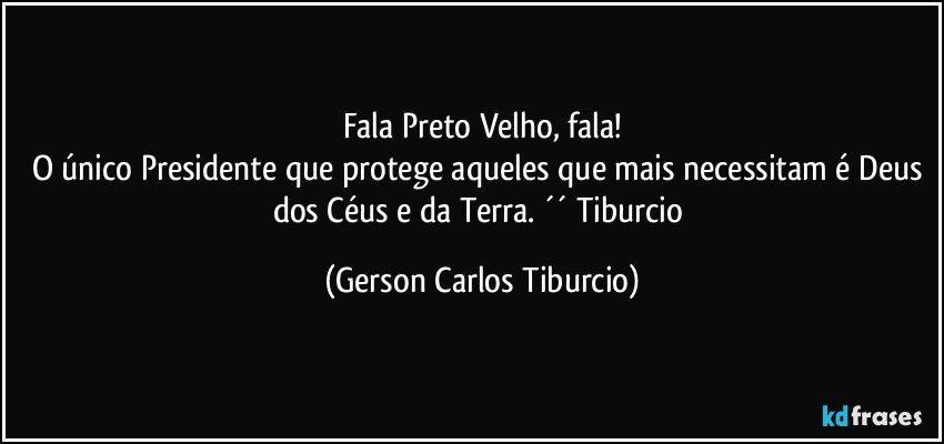 Fala Preto Velho, fala!
O único Presidente que protege aqueles que mais necessitam é Deus dos Céus e da Terra. ´´ Tiburcio (Gerson Carlos Tiburcio)